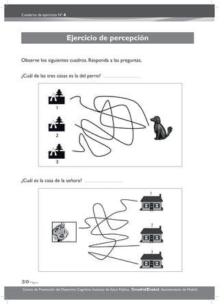 Cuaderno de ejercicios Nº 4
30 Página
Centro de Prevención del Deterioro Cognitivo. Instituto de Salud Pública. .Ayuntamiento de Madridmadrid salud
Ejercicio de percepción
Observe los siguientes cuadros. Responda a las preguntas.
¿Cuál de las tres casas es la del perro?
¿Cuál es la casa de la señora?
 
