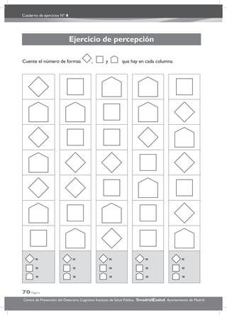 Cuaderno de ejercicios Nº 4
70 Página
Centro de Prevención del Deterioro Cognitivo. Instituto de Salud Pública. .Ayuntamiento de Madridmadrid salud
Ejercicio de percepción
Cuente el número de formas , y que hay en cada columna.
=
=
=
=
=
=
=
=
=
=
=
=
=
=
=
 