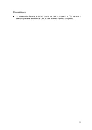 63
Observaciones
• Lo interesante de esta actividad puede ser descubrir cómo la DSI ha estado
siempre presente en MANOS UNIDAS de manera implícita o explícita.
 