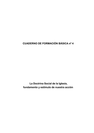 CUADERNO DE FORMACIÓN BÁSICA nº 4
La Doctrina Social de la Iglesia,
fundamento y estímulo de nuestra acción
 