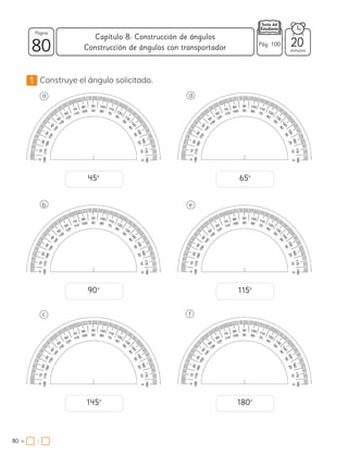 1 Construye el ángulo solicitado.
a
b
c
d
e
f
45º 65º
90º 115º
145º 180º
80 minutos
80 =
Capítulo 8: Construcción de ángulos
Página
20
Pág. 100
Construcción de ángulos con transportador
:
 