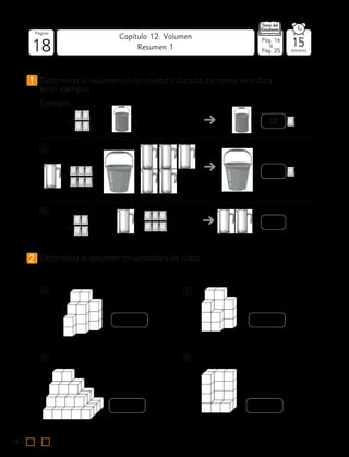 18
Página
minutos
18 = +
Capítulo 12: Volumen
1 Determina el volumen en la unidad indicada, tal como se indica
en el ejemplo.
2 Determina el volumen en unidades de cubo.
Pág. 16
a
Pág. 25
15
Resumen 1
a c
b d
=
=
= 12
a
b
=
=
=
=
=
=
Ejemplo:
 
