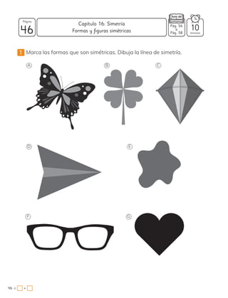 1 Marca las formas que son simétricas. Dibuja la línea de simetría.
A B C
D E
G
F
46
Página
minutos
Capítulo 16: Simetría
46 = +
Pág. 56
a
Pág. 58
10
Formas y figuras simétricas
 