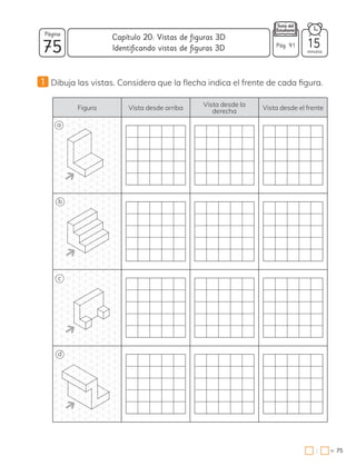 75
Página
minutos
75
=
Capítulo 20: Vistas de figuras 3D
:
Pág. 91 15
Identificando vistas de figuras 3D
1 Dibuja las vistas. Considera que la flecha indica el frente de cada figura.
Figura Vista desde arriba
Vista desde la
derecha
Vista desde el frente
a
b
c
d
 