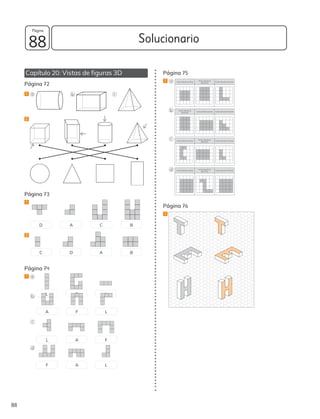 Solucionario
88
88
Página
Capítulo 20: Vistas de figuras 3D
Página 72
1 a b c
2
Página 73
1
D A C B
2
C D A B
Página 74
1 a
L F A
b
A F L
c
L A F
d
F A L
Página 75
1 a Vista desde arriba Vista desde la
derecha Vista desde el frente
b Vista desde la
derecha Vista desde arriba Vista desde el frente
c Vista desde arriba Vista desde la
derecha Vista desde el frente
d Vista desde arriba Vista desde la
derecha Vista desde el frente
Página 76
1
 