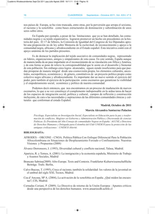 1616 CuadernosCuadernos septiembre - octubre 2011, Vol. XXV, nº 5septiembre - octubre 2011, Vol. XXV, nº 5
nos países de Europa, se ha visto truncada, entre otras, por la perversión que arropa el sexismo,
el racismo y la xenofobia como bases estructurales de dominación y subordinación de unos
seres sobre otros.
En España por ejemplo, a pesar de las limitaciones que ya se han detallado, las comu-
nidades negras y su tejido organizativo, lograron promover un hecho sin precedentes en la his-
toria del país; El 17 de febrero, la Comisión de Igualdad del Congreso de los diputados apro-
bó una proposición no de ley sobre Memoria de la esclavitud, de reconocimiento y apoyo a la
comunidad negra, africana y afrodescendiente en el Estado español. Esta iniciativa contó con el
apoyo unánime de los partidos presentes.
Es de destacar la implicación del tejido asociativo de comunidades negras, representado
en líderes, organizaciones, amigos y simpatizantes de esta causa. En este sentido, España aunque
de manera tardía da un paso importante en el reconocimiento de su vinculación con África yamérica,
y de esta forma se pone de relieve la corresponsabilidad que le asiste en el desarrollo y bienestar
de esta población. Sin embargo estos logros alcanzados, siguen siendo insuficientes para que pue-
dan prosperar de manera integral desde una cosmovisión propia, los elementos culturales, ances-
trales, sociopolíticos, económicos y de género, constitutivos de un proyecto político propio como
colectivo negro africano y afrodescendiente. Es importante dar un nuevo sentido al ejercicio del
poder, pero también al ejercicio de la participación como escenarios que garantizan la visibilidad
y el empoderamiento social, económico y político de nuestra comunidad.
podemos decir entonces, que nos encontramos en un proceso de maduración de nuevos
escenarios, lo que a su vez constituye el complemento indispensable en la ardua tarea de hacer
de los espacios de integración social, política y cultural, campos de reflexión y construcción
incluyente, de cara a las necesidades y aspiraciones de las diferentes comunidades étnicas y cul-
turales que conforman al estado Español.
Madrid, Octubre de 2011
Marcia Alexandra santacruz Palacios
Psicóloga, Especialista en Investigación Social, Especialista en Educación para la paz y trasfor-
mación de conflictos, Magíster en Gobierno y Administración Pública y Doctoranda de ciencias
Políticas. Es Presidenta del Alto Consejo de comunidades Negras en España‐ACCNE y Directora
de Derechos Humanos y Delegada para Colombia del Club UNESCO para la protección de las
antiguas civilizaciones ‐UNESCO Alteritè.
bIbLIOGRAfÍA:
aFrodES – orCoNE - CNoa. política pública Con Enfoque diferencial para la población
afrocolombiana en Situaciones de desplazamiento Forzado o Confinamiento. Nuestras
Visiones y propuestas (2008)
Álvarez dorronsoro, I. (1993), diversidad cultural y conflicto nacional, talasa, Madrid.
aparicio, r. y tornos, a. (2001): La inmigración y la economía española, Ministerio de trabajo
y asuntos Sociales, Madrid
Brancato Sabrina(2009): afro-Europe. texts and Contexts. Frankfurter Kulturwissenschaftliche
Beiträge. trafo. Berlín,
Calvo Buezas, t. (1995), Crece el racismo, también la solidaridad: los valores de la juventud en
el umbral del siglo XXI, tecnos, Madrid.
Cea d’ancona, Mª a. (2004), La activación de la xenofobia en España. ¿Qué miden las encues-
tas?, CIS, Madrid.
Cernadas Ceriani, p. (2009). La directiva de retorno de la Unión Europea : apuntes críticos
desde una perspectiva de los derechos humanos. www.anuariocdh.uchile.cl
Cuaderno Afrodescendientes Sept-Oct 2011.qxp:Julio-Agosto 2005 16/11/11 12:43 Página 16
 