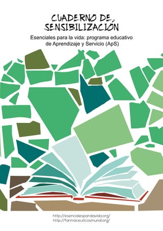 CUADERNO DE
SENSIBILIZACION
Esenciales para la vida: programa educativo
de Aprendizaje y Servicio (ApS)
http://esencialesparalavida.org/
http://farmaceuticosmundi.org/
 