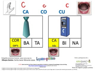 C c c
COR
cor TA
Resto de imágenes: google y pixabay
AUTOR: María José de Luis Flores. Maestra especialista en Audición y Lenguaje-Psicopedagoga. Autora del blog
http://lapsico-goloteca.blogspot.com.es LICENCIA CC (BY-NC-SA)
MADRID 2018
BA
CA
ca BI NA
Si alguien reconoce alguna imagen como propia y quiere mención que me lo haga saber.
Si alguien reconoce alguna imagen como propia y quiere que se retire al estar sujeta a derechos de autor, que lo haga saber a la autora del material para proceder a su retirada..
CA CO CU
Dibujos Gestos: Carlos Javier Morante Leyva
 