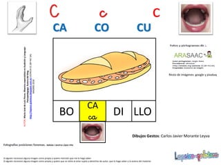 LLOBO
Resto de imágenes: google y pixabay
DI
Si alguien reconoce alguna imagen como propia y quiere mención que me lo haga saber.
Si alguien reconoce alguna imagen como propia y quiere que se retire al estar sujeta a derechos de autor, que lo haga saber a la autora del material.
AUTOR:MaríaJosédeLuisFlores.MaestraespecialistaenAudiciónyLenguaje-
Psicopedagoga.Autoradelblog
http://lapsico-goloteca.blogspot.com.esLICENCIACC(BY-NC-SA)
MADRID2018
C c c
CA CO CU
CA
ca
Dibujos Gestos: Carlos Javier Morante Leyva
 