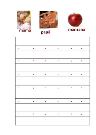 mamá                  manzana
           papá


.      .    .     .    .   .

.      .    .     .    .   .


.      .    .     .    .   .


.      .    .     .    .   .


.      .    .     .    .   .

.      .    .     .    .   .
 
