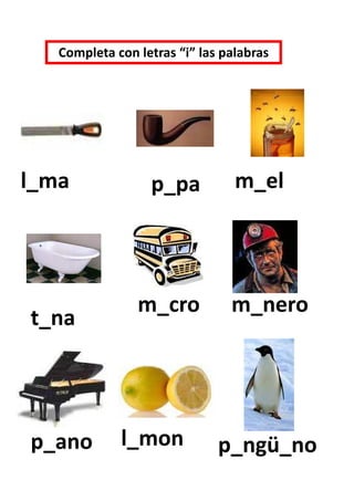 Completa con letras “i” las palabras




l_ma              p_pa           m_el




                m_cro           m_nero
t_na




p_ano        l_mon            p_ngü_no
 