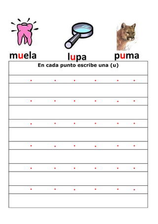 muela             lupa             puma
        En cada punto escribe una (u)

   .         .      .       .       .   .

   .         .      .       .       .   .


   .         .      .       .       .   .


   .         .      .       .       .   .


   .         .      .       .       .   .

   .         .      .       .       .   .
 
