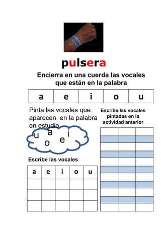 pulsera
     Encierra en una cuerda las vocales
          que están en la palabra

     a           e       i        o         u
Pinta las vocales que        Escribe las vocales
aparecen en la palabra         pintadas en la
                              actividad anterior
en estudio
  u a ei
    o
Escribe las vocales

 a       e   i       o   u
 