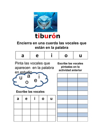 tiburón
 Encierra en una cuerda las vocales que
           están en la palabra

     a           e       i        o         u
Pinta las vocales que        Escribe las vocales
aparecen en la palabra         pintadas en la
                              actividad anterior
en estudio
     u a ei
       o
Escribe las vocales

 a       e   i       o   u
 