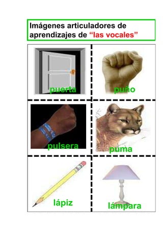 Imágenes articuladores de
aprendizajes de “las vocales”




     puerta           puño




    pulsera          puma




      lápiz         lámpara
 