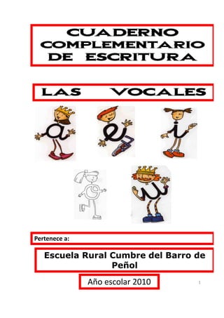 CUADERNO
  COMPLEMENTARIO
    DE         ESCRITURA


  LAS               VOCALES




Pertenece a:

   Escuela Rural Cumbre del Barro de
                 Peñol
               Año escolar 2010   1
 