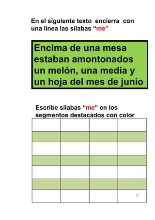 En el siguiente texto encierra con
una línea las sílabas “me”


Encima de una mesa
estaban amontonados
un melón, una media y
un hoja del mes de junio

 Escribe silabas “me” en los
 segmentos destacados con color




                                     26
 