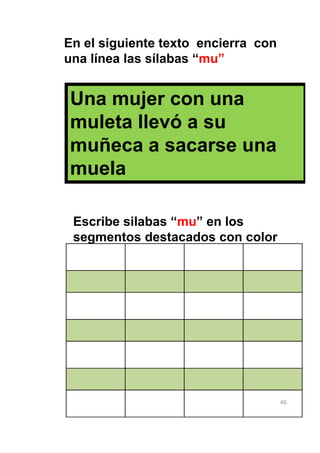 En el siguiente texto encierra con
una línea las sílabas “mu”


Una mujer con una
muleta llevó a su
muñeca a sacarse una
muela

 Escribe silabas “mu” en los
 segmentos destacados con color




                                     46
 
