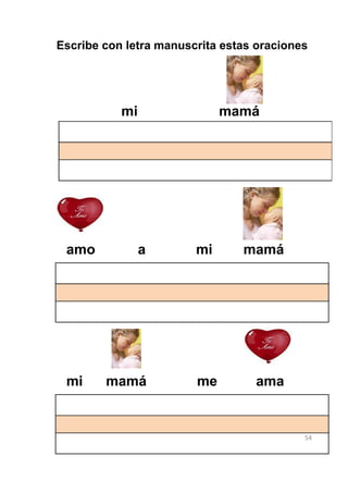 Escribe con letra manuscrita estas oraciones




           mi                mamá




 amo            a       mi      mamá




 mi     mamá            me        ama


                                           54
 