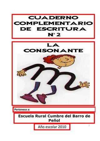 CUADERNO
COMPLEMENTARIO
 DE ESCRITURA
      Nº 2

           LA
       CONSONANTE




Pertenece a:

  Escuela Rural Cumbre del Barro de
                Peñol
                                  1
               Año escolar 2010
 