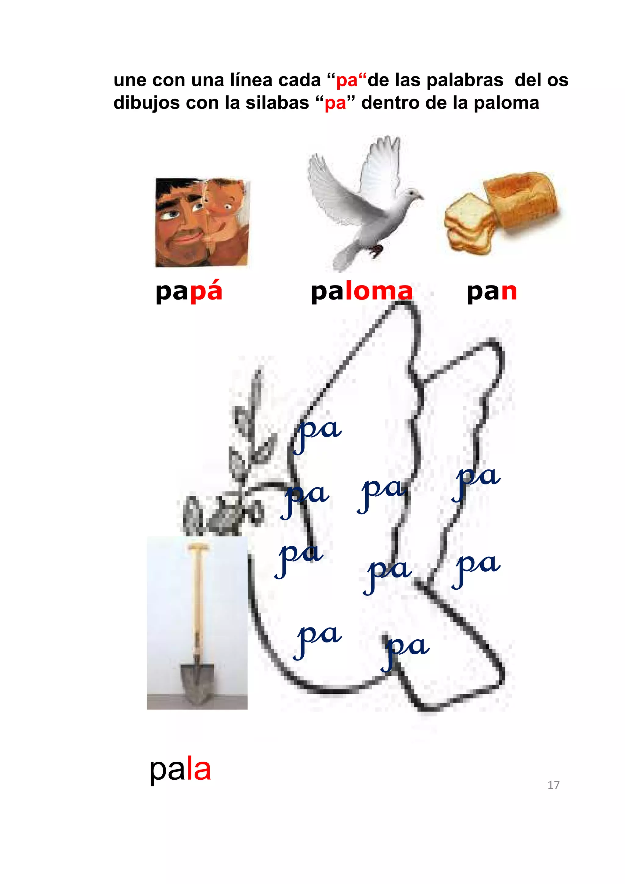 une con una línea cada “pa“de las palabras del os
dibujos con la silabas “pa” dentro de la paloma




    papá             paloma          pan




                  pa
                 pa  pa pa
                 pa pa pa
                  pa pa

   pala                                       17
 