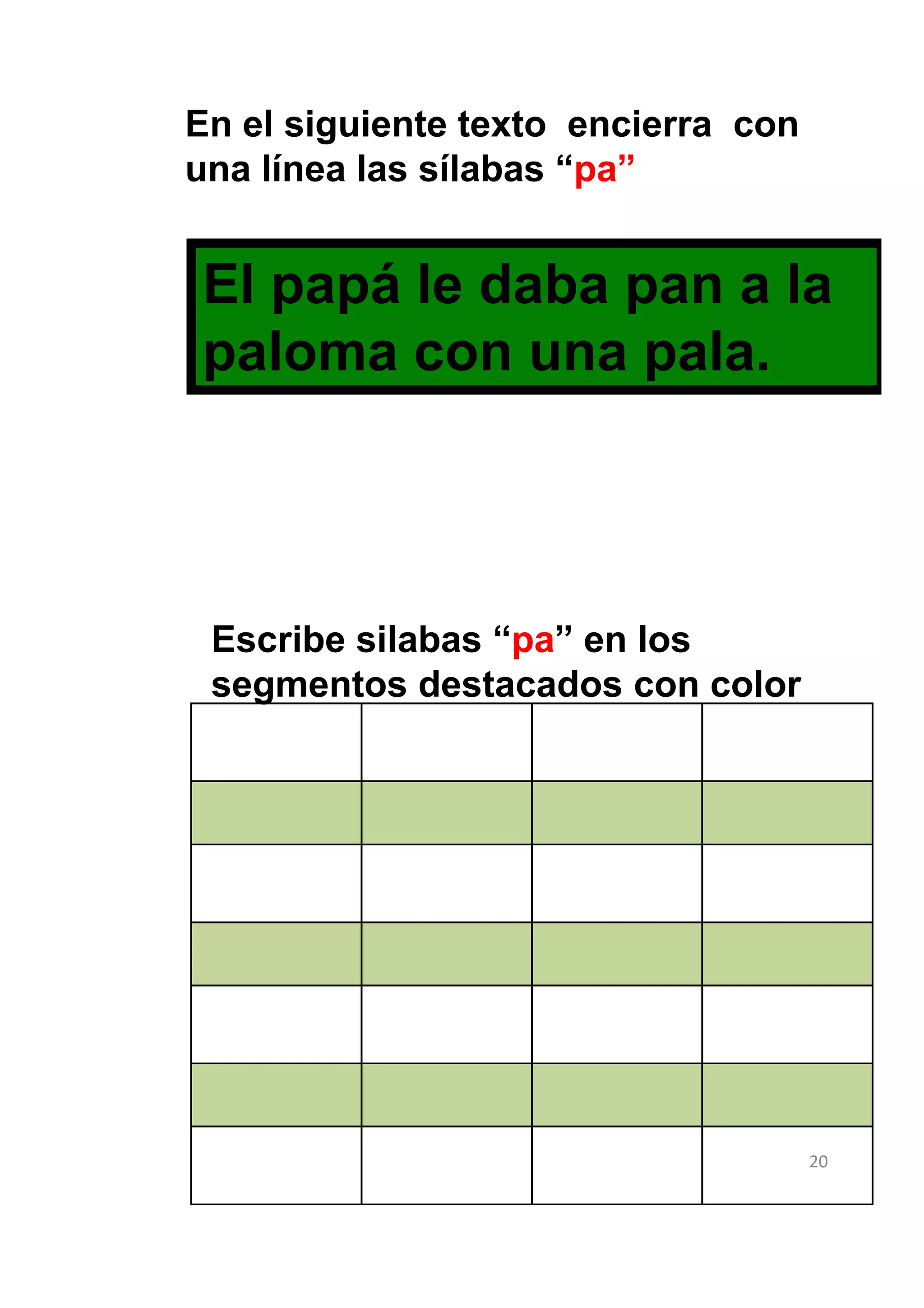 En el siguiente texto encierra con
una línea las sílabas “pa”


El papá le daba pan a la
paloma con una pala.




 Escribe silabas “pa” en los
 segmentos destacados con color




                                     20
 