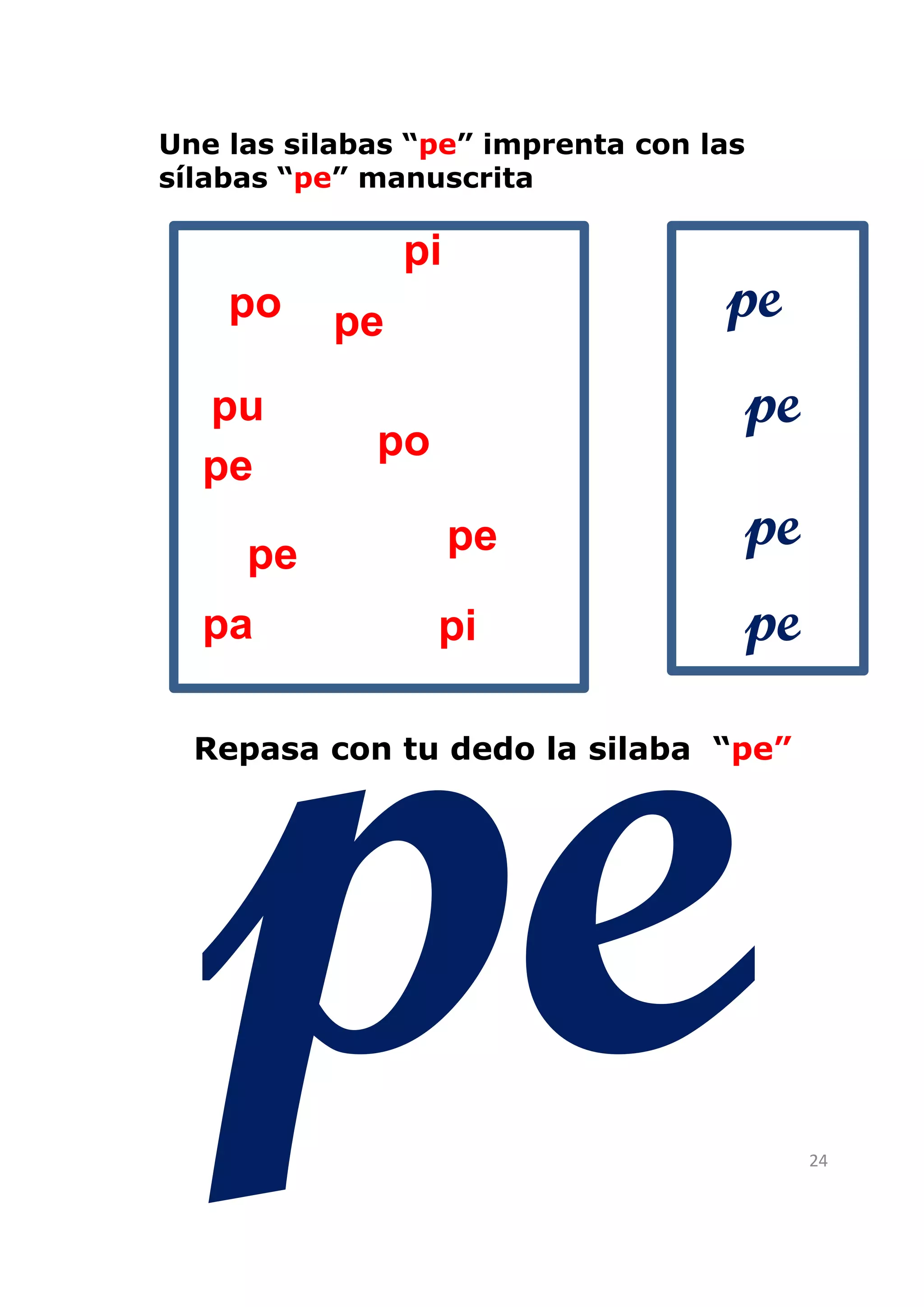 Une las silabas “pe” imprenta con las
sílabas “pe” manuscrita

                pi
    po     pe                      pe
  pu                                    pe
             po
  pe

     pe              pe                 pe
  pa              pi                    pe
  Repasa con tu dedo la silaba “pe”




                                             24
 