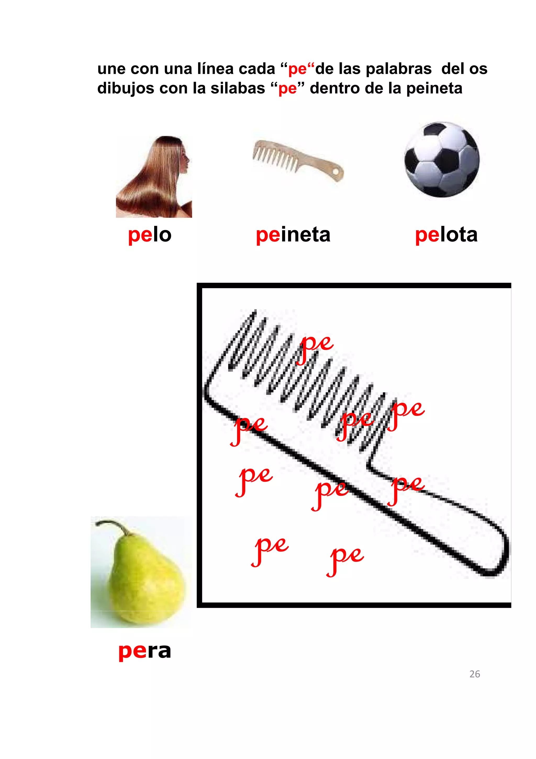 une con una línea cada “pe“de las palabras del os
dibujos con la silabas “pe” dentro de la peineta




   pelo            peineta             pelota



                         pe
                 pe   pe pe
                 pe pe pe
                  pe pe
  pera
                                              26
 