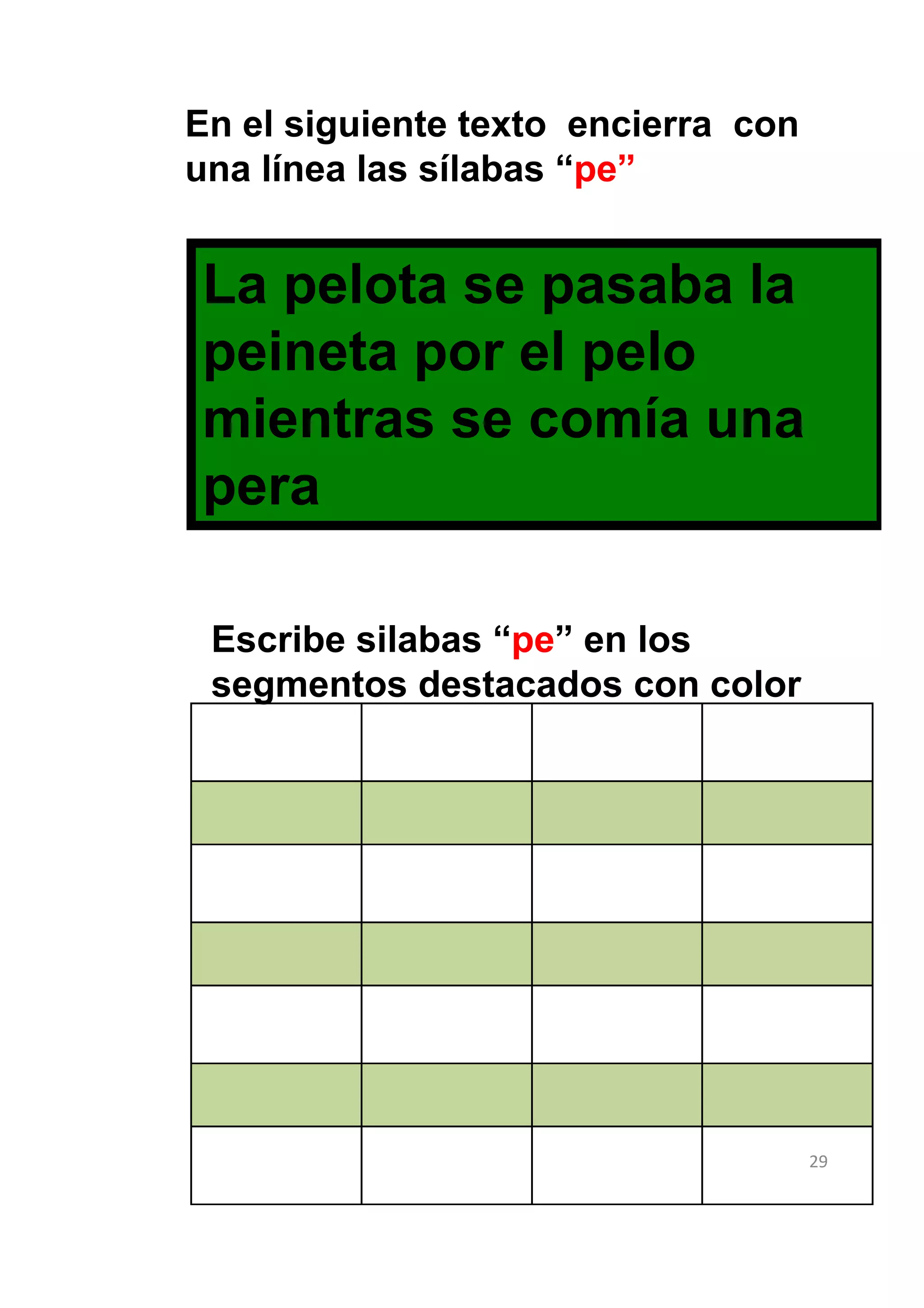 En el siguiente texto encierra con
una línea las sílabas “pe”


La pelota se pasaba la
peineta por el pelo
mientras se comía una
pera

 Escribe silabas “pe” en los
 segmentos destacados con color




                                     29
 