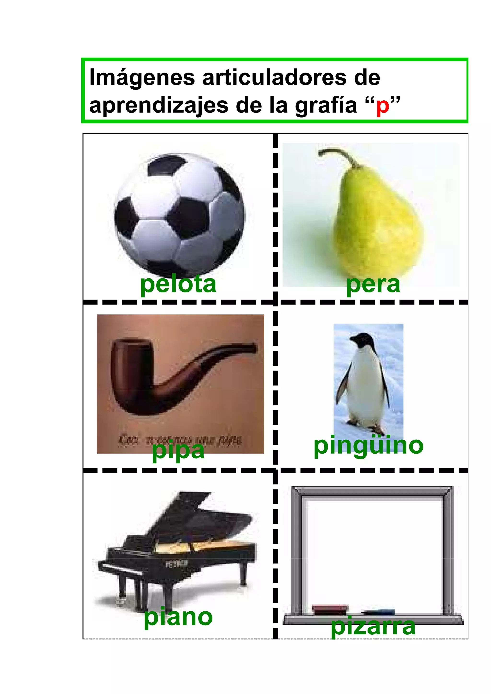 Imágenes articuladores de
aprendizajes de la grafía “p”




    pelota             pera




     pipa           pingüino




     piano            pizarra
 