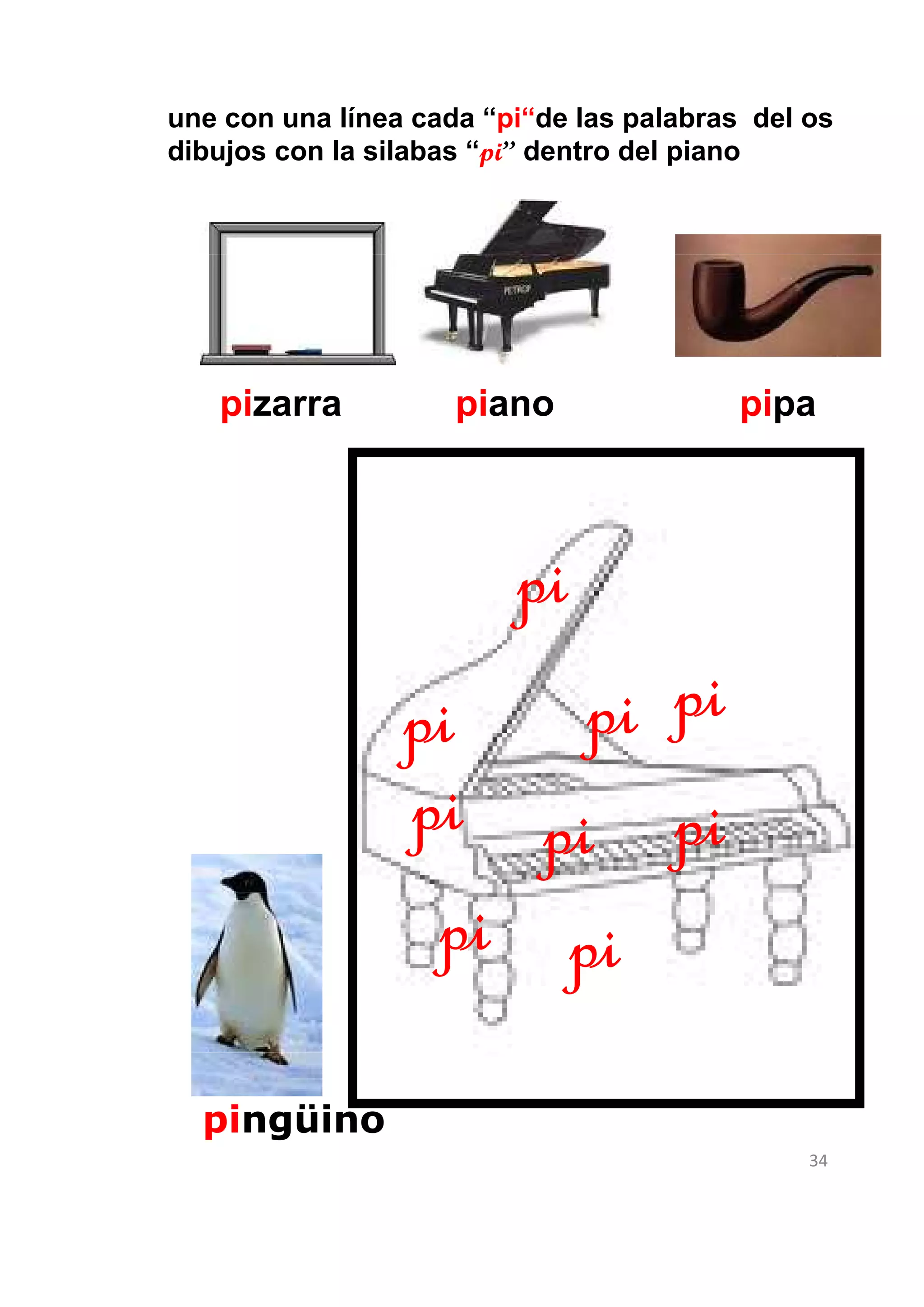 une con una línea cada “pi“de las palabras del os
dibujos con la silabas “pi” dentro del piano




   pizarra           piano                pipa



                         pi
                 pi   pi pi
                 pi pi pi
                  pi pi
  pingüino
                                               34
 