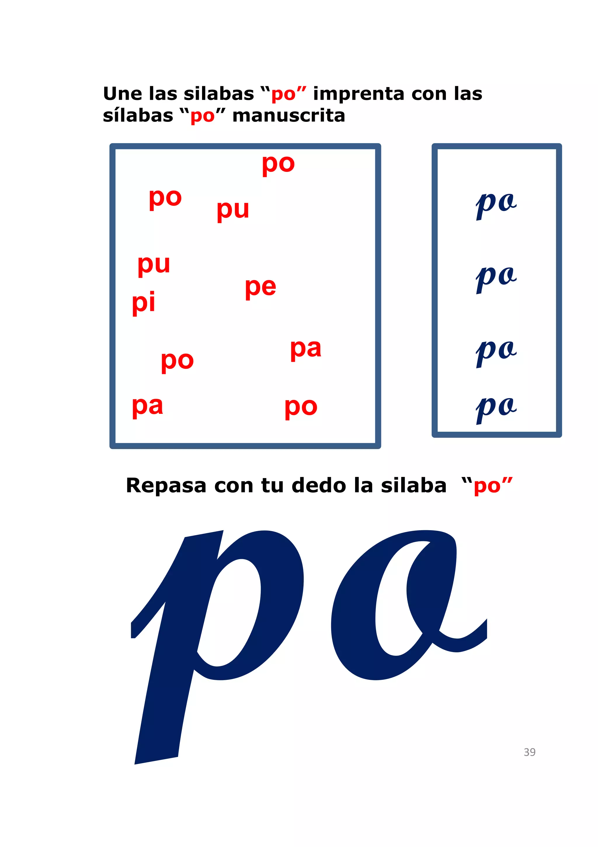 Une las silabas “po” imprenta con las
sílabas “po” manuscrita

                po
    po     pu                       po
  pu                                po
             pe
  pi

     po           pa                po
  pa              po                po
  Repasa con tu dedo la silaba “po”




                                         39
 