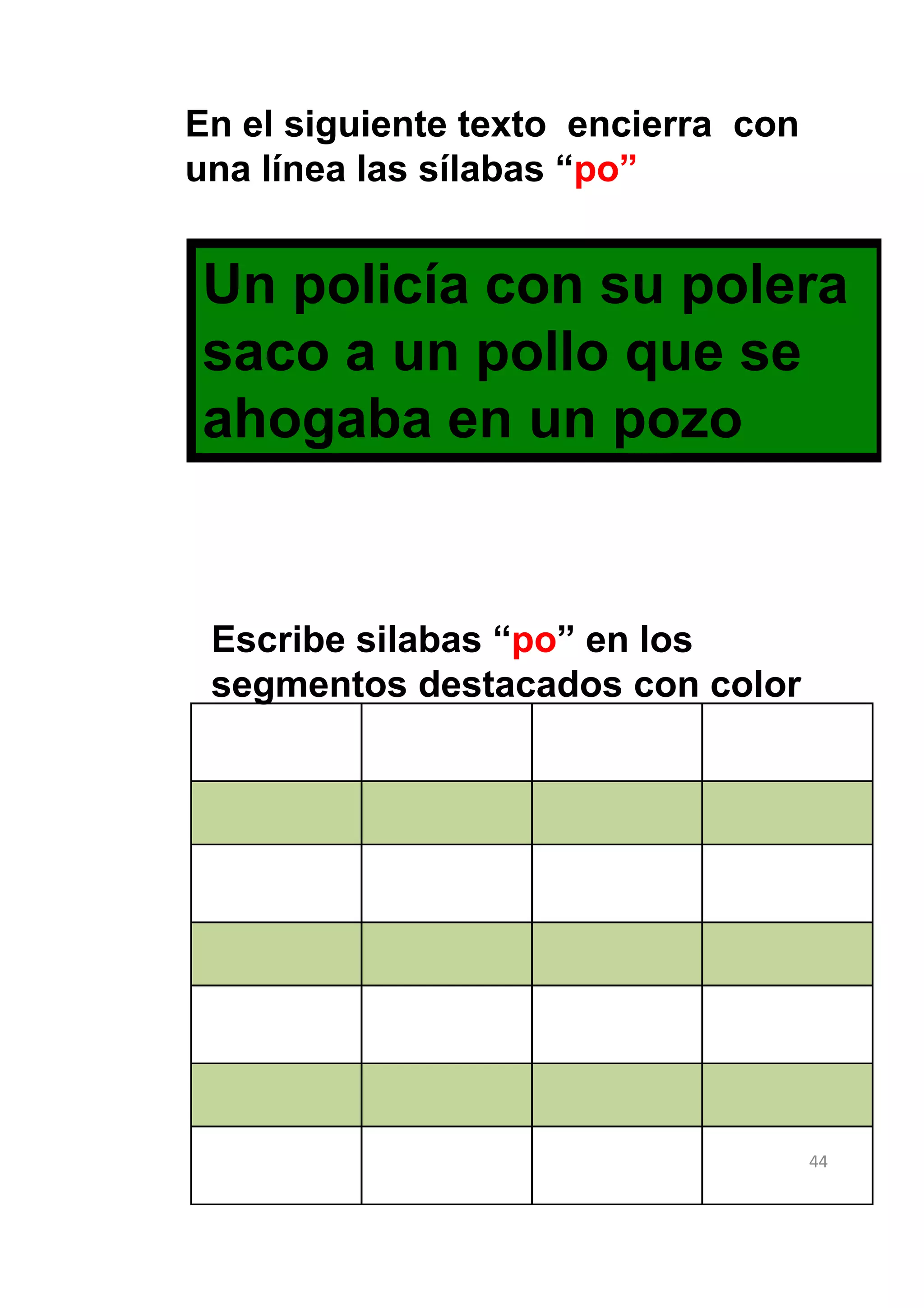 En el siguiente texto encierra con
una línea las sílabas “po”


Un policía con su polera
saco a un pollo que se
ahogaba en un pozo


 Escribe silabas “po” en los
 segmentos destacados con color




                                     44
 