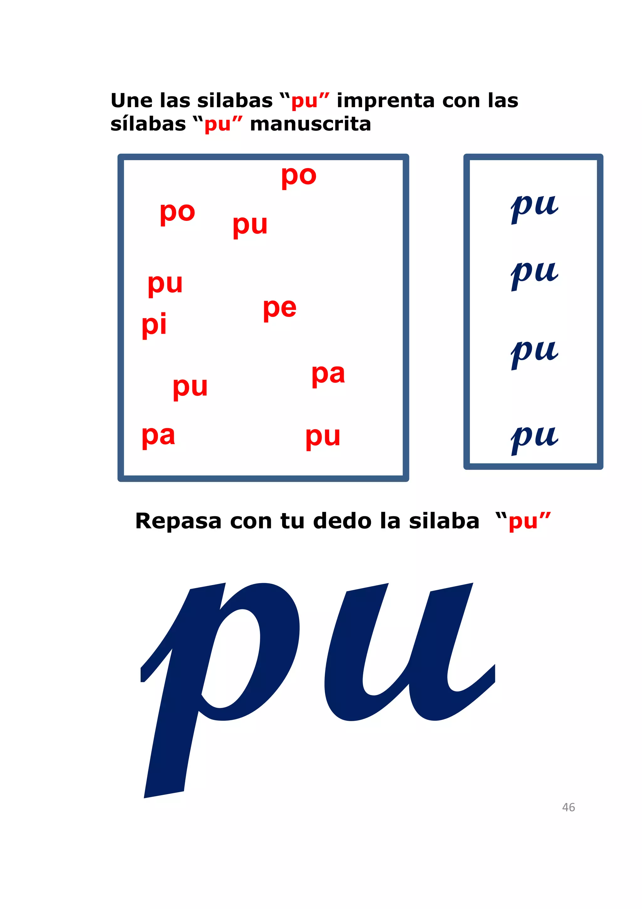 Une las silabas “pu” imprenta con las
sílabas “pu” manuscrita

               po
    po    pu
                                    pu
  pu                                pu
             pe
  pi
                                    pu
     pu           pa

  pa              pu                pu
  Repasa con tu dedo la silaba “pu”




                                         46
 