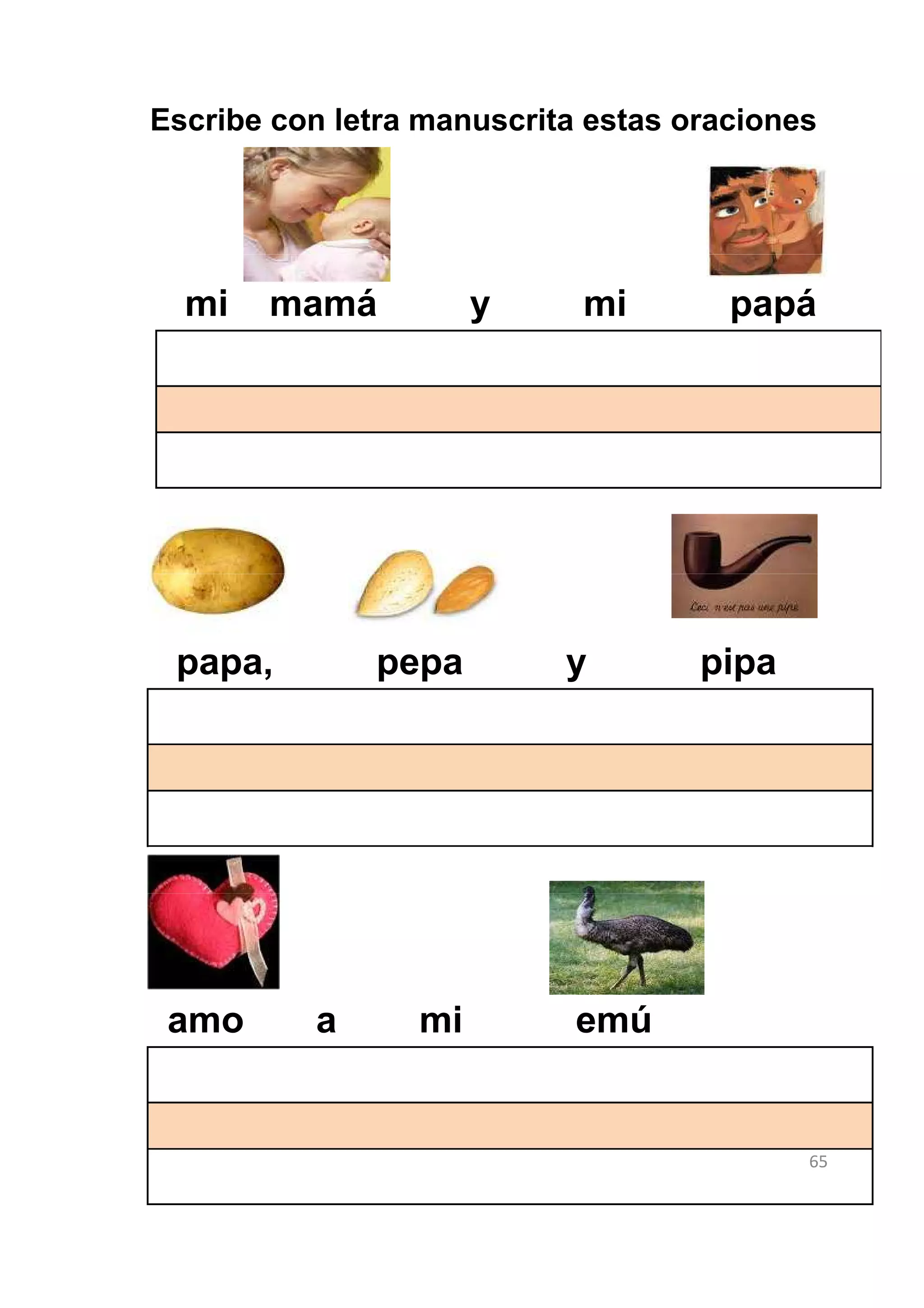 Escribe con letra manuscrita estas oraciones




  mi   mamá           y     mi        papá




 papa,        pepa         y        pipa




 amo      a      mi         emú


                                           65
 