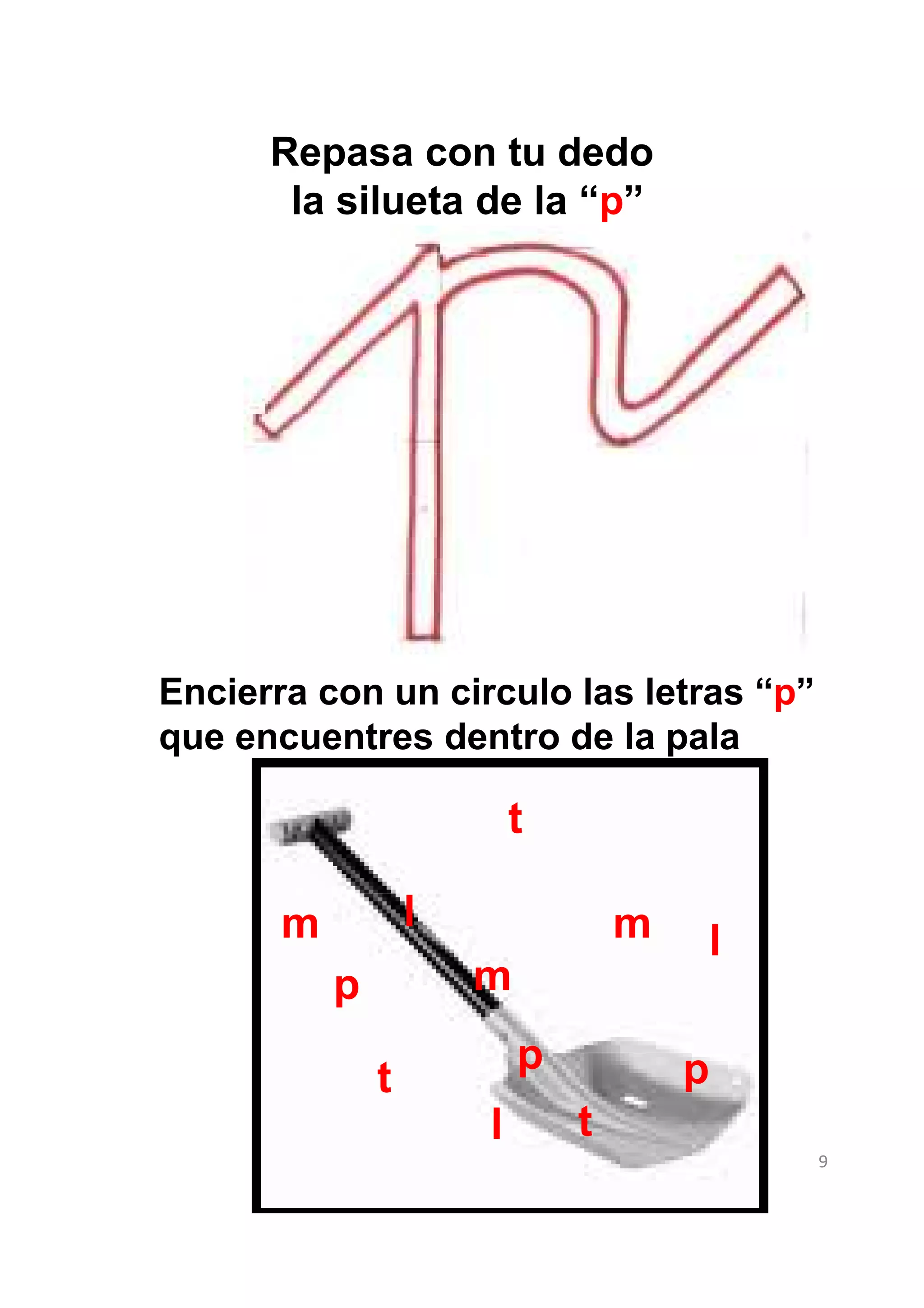 Repasa con tu dedo
       la silueta de la “p”




Encierra con un circulo las letras “p”
que encuentres dentro de la pala

                           t

       m           l               m   l
           p           m
                           p           p
               t
                       l       t
                                           9
 