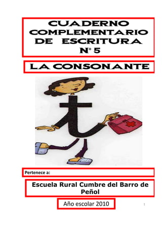 CUADERNO
  COMPLEMENTARIO
    DE         ESCRITURA
                 Nº 5

  LA CONSONANTE




Pertenece a:

   Escuela Rural Cumbre del Barro de
                 Peñol
               Año escolar 2010   1
 
