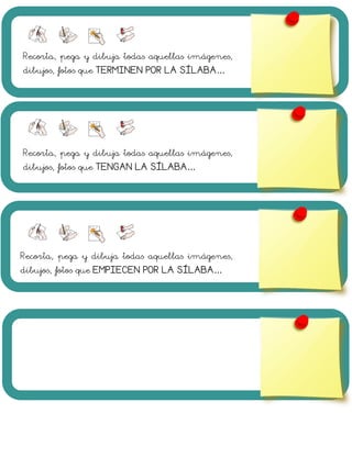 Recorta, pega y dibuja todas aquellas imágenes,
dibujos, fotos que TERMINEN POR LA SÍLABA…
Recorta, pega y dibuja todas aquellas imágenes,
dibujos, fotos que TENGAN LA SÍLABA…
Recorta, pega y dibuja todas aquellas imágenes,
dibujos, fotos que EMPIECEN POR LA SÍLABA…
 