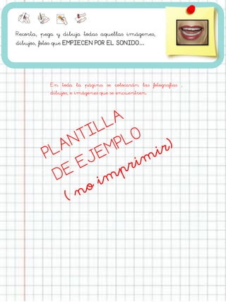 Recorta, pega y dibuja todas aquellas imágenes,
dibujos, fotos que EMPIECEN POR EL SONIDO…
En toda la página se colocarán las fotografías ,
dibujos, e imágenes que se encuentren.
 