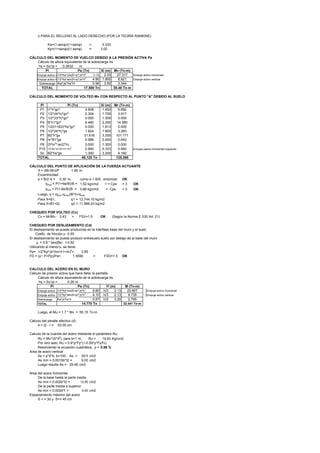 i) PARA EL RELLENO AL LADO DERECHO.(POR LA TEORÍA RANKINE)
Ka=(1-senφ)/(1+senφ) = 0.333
Kp=(1+senφ)/(1-senφ) = 3.00
CÁLCULO DEL MOMENTO DE VUELCO DEBIDO A LA PRESIÓN ACTIVA Pa
Cálculo de altura equivalente de la sobrecarga hs
hs = Sc/γs = m
Xi (m)
1/2*Ka*cos(δ+φ)*γs*H
2
11.72 2.33 Empuje activo horizontal
1/2*Ka*sen(δ+φ)*γs*H
2
4.90 1.800 Empuje activo vertical
Ka*γs*hs*H 0.96 3.50
CÁLCULO DEL MOMENTO DE VOLTEO Mv CON RESPECTO AL PUNTO "A" DEBIDO AL SUELO
Pi Pi (Tn) Xi (m)
P1 t1*h*gcº 1.450
P2 1/2*(t4*h)*gcº 1.700
P3 1/2*(t3*h)*gcº 1.300
P4 B*h1*gcº 2.250
P5 1/2(t1+B3)*ho*gcº 1.613
P6 1/2*(t4*h)*gs 1.800
P7 B2*h*gs 3.200
P8 hr*B1*gs 0.650
P9 t3*hr2
*γs/(2*h) 1.300
P10 1/2*Kp*γs*(h0+h1+hr)2
0.333 Empuje pasivo horizontal izquierdo
Sc B2*hs*gs 3.200
TOTAL
CÁLCULO DEL PUNTO DE APLICACIÓN DE LA FUERZA ACTUANTE
X = (Mr-Mv)/P 1.95 m
Excentricidad
e = B/2-X = 0.30 m, como e < B/6, entonces OK
qmax = P(1+6e/B)/B = = 3 OK
qmin = P(1-6e/B)/B = = 3 OK
Luego, q = (qmin-qmax)/B*X+qmax
Para X=B1, q1 =
Para X=B1+t2, q2 =
CHEQUEO POR VOLTEO (Cv)
Cv = Mr/Mv = 3.43 > OK (Según la Norma E 030 Art. 21)
CHEQUEO POR DESLIZAMIENTO (Cd)
El deslisamiento se puede producirse en la interfase base del muro y el suelo
Coefic. de fricción µ =0.50
El deslisamiento se puede producir entresuelo-suelo por debajo de la base del muro
µ = 0.9 * tan(Øs) =0.52
Utilizando el menorµ, se tiene:
Pp= 1/2*Kp*γs*(ho+h1+hr)2
= 2.85
FD = (µ∗ P+Pp)/Pa= > OK
CALCULO DEL ACERO EN EL MURO
Cálculo de presión activa que hace fallar la pantalla
Cálculo de altura equivalente de la sobrecarga hs
hs = Sc/γs =
Pi Pa (Tn) Yi (m) M (Tn-m)
Empuje activo 1/2*Ka*cos(δ+φ)*γs*h
2
9.80 h/3 2.13 Empuje activo horizontal
Empuje activo 1/2*Ka*sen(δ+φ)*γs*h
2
4.10 h/3 2.13 Empuje activo vertical
Sobrecarga Ka*γs*hs*h 0.87 h/2 3.20
TOTAL
Luego, el Mu = 1.7 * Mv = 55.15 Tn-m
Cálculo del peralte efectivo (d)
d = t2 - r =
Calculo de la cuantía del acero mediante el parámetro Ru:
Ru = Mu*/(b*d2
), para b=1 m, Ru = 19.63 Kg/cm2
Por otro lado, Ru = 0.9*p*Fy*(1-0.59*p*Fy/f'c)
Resolviendo la ecuación cuadrática, p =
Area de acero vertical
As = p*d*b, b=100, As = 29.5 cm2
As mín = 0.0015b*t2 = 9.00 cm2
Luego resulta As = 29.46 cm2
Area del acero horizontal
De la base hasta la parte media
As mín = 0.002b*t2 = 12.00 cm2
De la parte media a superior
As mín = 0.002b*t' = 9.00 cm2
Espaciamiento máximo del acero
S < = 3d y S<= 45 cm
0.000 0.000
Pa (Tn) Mv (Tn-m)
27.317
3.344
31.616 101.171
17.580 Tn 39.48 Tn-m
Mr (Tn-m)
4.608 6.682
2.304 3.917
49.120 Tn 135.385
0.000 0.000
6.480 14.580
0.000 0.000
1.824 3.283
20.907
2.795
FSD=1.5
0.26 m
FSV=1.5
14.770 Tn 32.441 Tn-m
53.00 cm
0.56 %
12,744.10 kg/m2
0.988 0.642
1.52 kg/cm2 < = Cps
11,589.23 kg/m2
1.5590
0.2632
0.66 kg/cm2 < Cps
1.300 4.160
8.821Empuje activo h
2.850 0.950
8.739
Pi
Empuje activo v
Sobrecarga
TOTAL
 