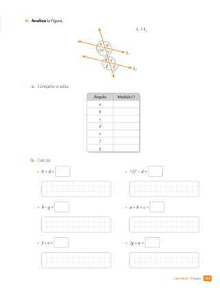 4.	 Analiza la figura.
L1
ll L2
a b
e
f
120°
L1
L2
g
c
d
a.	 Completa la tabla.
Ángulo Medida (°)
a
b
c
d
e
f
g
b.	 Calcula.
•	 b + d =
•	 b – g =
•	 f + e =
•	 120° – d =
•	 a + b + c =
•	 2g + a =
103
Lección 8 • Ángulos
CL0000000001374 MATE_6B_CA_U3A_7804.indd 103 11-12-20 16:08
 