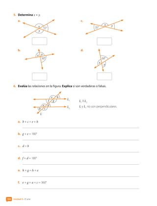 5.	 Determina x + y.
a.	
x
y
55°
b.	
x y
90°
c.	
x y
35°
d.	
x
y
68°
6.	 Evalúa las relaciones en la figura. Explica si son verdaderas o falsas.
a
b
e
f
h
L1
L2
L
g
c
d
L1
ll L2
L y L1
no son perpendiculares.
a.	 b + c = e + h
b.	 g + e = 180°
c.	 d = b
d.	 f + d = 180°
e.	 h + g = h + e
f.	 e + g + a + c = 360°
Unidad 3 • El arte
104
CL0000000001374 MATE_6B_CA_U3A_7804.indd 104 11-12-20 16:08
 