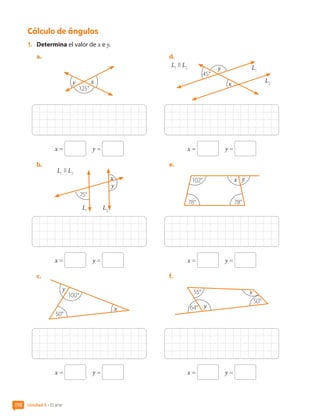 Cálculo de ángulos
1.	 Determina el valor de x e y.
a.	
x
y
125°
x =   y =
b.	
L1
ll L2
x
y
75°
L2
L1
x =   y =
c.	
x
y
50°
100°
x =   y =
d.	
x
y
45°
L1
ll L2 L1
L2
x =   y =
e.	
x y
102°
78° 78°
x =   y =
f.	
x
y
50°
55°
64°
x =   y =
Unidad 3 • El arte
110
CL0000000001374 MATE_6B_CA_U3A_7804.indd 110 11-12-20 16:08
 