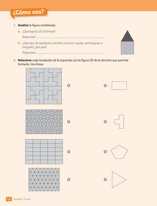 ¿Cómo vas?
1.	 Analiza la figura combinada.
a.	 ¿Qué figuras 2D la forman?
Respuesta:
b.	 ¿Qué tipo de teselación permite construir: regular, semirregular o
irregular?, ¿por qué?
Respuesta:
2.	 Relaciona cada teselación de la izquierda con la figura 2D de la derecha que permite
formarla. Usa líneas.
Unidad 3 • El arte
122
CL0000000001374 MATE_6B_CA_U3B_7760.indd 122 17-12-20 10:08
 
