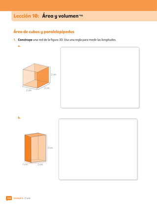 Unidad 3 • El arte
124
Área de cubos y paralelepípedos
1.	 Construye una red de la figura 3D. Usa una regla para medir las longitudes.
a.	
2 cm
2 cm
2 cm
b.	
2 cm
1 cm
3 cm
Lección 10:	 Área y volumen¬¬
CL0000000001374 MATE_6B_CA_U3B_7760.indd 124 11-12-20 16:10
 