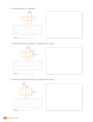 Unidad 3 • El arte
126
b.	 Red formada por 6 cuadrados.
6 cm
Área =
c.	 Red formada por 6 rectángulos, congruentes de a pares.
Área =
10 cm
4 cm
6 cm
d.	 Red formada por 6 rectángulos, congruentes de a pares.
Área =
4 cm
4 cm
12 cm
CL0000000001374 MATE_6B_CA_U3B_7760.indd 126 11-12-20 16:10
 
