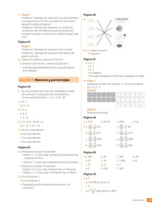 5.	 Etapa 1
Problema 1. Ejemplo de respuesta: La vuelta completa
a una piscina son 0,25 km. ¿Cuántos km se recorren
dando 8 vueltas completas?
Problema 2. Ejemplo de respuesta: La compra de
un terreno vale 4,8 millones de pesos y lo desean
comprar 6 amigos. ¿Cuánto dinero deberá pagar cada
uno?
Página 43
Etapa 2
Problema 1. Ejemplo de respuesta: 2 km en total.
Problema 2. Ejemplo de respuesta: 0,8 millones de
pesos cada uno.
6.  a. Terreno A: 0,48 km y terreno B: 0,64 km.
b.	Terreno A: 0,0135 km2
y terreno B: 0,024 km2
.
c.	9 árboles aproximadamente (no se puede plantar
9,375 árboles).
Lección 4: Razones y porcentajes
Página 44
1.	 Es una comparación entre dos cantidades a través
de su división y sus partes son antecedente y
consecuente. Ejemplos: 1 : 2; 5 : 13; 41 : 20.
2.  a. 8 : 2
b.	15 : 25
3.  a. 6 : 4
b.	4 : 4
c.	4 : 14
4.  a. 13 : 4; 52 : 16; 39 : 12
b.	3 : 27; 1 : 9; 2 : 18
5.  a. No son equivalentes
b.	Son equivalentes
c.	Son equivalentes
d.	Son equivalentes
Página 45
6.  a. Respuesta variada. Por ejemplo:
• 
Razón 1. 3 : 5, por cada 3 pelotas de básquetbol hay
5 pelotas de tenis.
• Razón 2. 5 : 8, por cada 5 pelotas de tenis hay 8 pelotas.
b.	Respuesta variada. Por ejemplo:
• Razón 1. 4: 1, por cada 4 violines hay un triángulo.
• Razón 2. 2 : 4, por cada 2 trompetas hay 4 violines.
7.  a. En el Conjunto 1.
b.	En el Conjunto 1.
c.	Traspasaría una ficha blanca del conjunto 1 al
conjunto 2.
Página 46
8.	
5 : 6
1 : 6
8 : 1
3 : 5
9.  a. • 1 gato y 8 perros.
• 25 perros.
Página 47
b.	• 3 : 1
• 3 : 2
• 5 : 2
• 0,5 rellenos
• Por cada 3 vertederos en 2015 hay 4 vertederos en 2016.
10.	Etapa 1
Respuesta variada. Por ejemplo: 12 : 18 es equivalente
a 6 : 9 y 2 : 3.
Etapa 2
Etapa 3
Respuesta personal.
Página 48
1.  a. 51 % b.	87,5 % c.	50 % d.	1 %
2.  a. 
15
100
;
3
20
; 0,15
b.	
75
100
;
3
4
; 0,75
c.	
58
100
;
29
50
; 0,58
d.	
34
100
;
17
50
; 0,34
e.	
60
100
;
3
5
; 0,6
f.	
22
100
;
11
50
; 0,22
g.	
98
100
;
49
50
; 0,98
h.	
62
100
;
31
50
; 0,62
Página 49
3.  a. 100
b.	39
c.	25
d.	9
e.	45
f.	 16
g.	12
h.	180
i.	 999
j.	 1 800
k.	3
l.	 300
m.	4,5
n.	42
Página 50
4.  a. V
b.	F. El 50% de 26 es 13.
c.	V.
d.	F.
7 + 1
10
representa un 80%.
Solucionario 169
CL0000000001374 MATE_6B_CA_Solu_P1_7602.indd 169 17-12-20 10:44
 