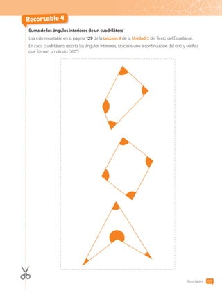 Recortables 197
Recortable 4
Suma de los ángulos interiores de un cuadrilátero
Usa este recortable en la página 129 de la Lección 8 de la Unidad 3 del Texto del Estudiante.
En cada cuadrilátero, recorta los ángulos interiores, ubícalos uno a continuación del otro y verifica
que forman un círculo (360°).
CL0000000001374 MATE_6B_CA_Recortables_7825.indd 197 15-12-20 15:45
 