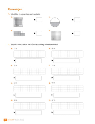 48 Unidad 1 • Nuestro planeta
Porcentajes
1.	 Identifica el porcentaje representado.
a.	
b.	
c.
d.	
2.	 Expresa como razón, fracción irreducible y número decimal.
a.	 15 %
b.	 75 %
c.	 58 %
d.	 34 %
e.	 60 %
f.	 22 %
g.	 98 %
h.	 62 %
CL0000000001374 MATE_6B_CA_U1B_7104.indd 48 11-12-20 16:06
 