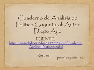 Cuaderno de Análisis de
Política Coyuntural; Autor
Diego Ayo
Resumen
por: Gregorio León
FUENTE:
http://es.scribd.com/doc/149735697/Cuaderno-
Analisis-Politico#scribd
 